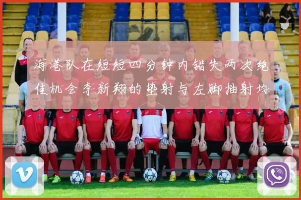 海港队在短短四分钟内错失两次绝佳机会李新翔的垫射与左脚抽射均未能转化为进球