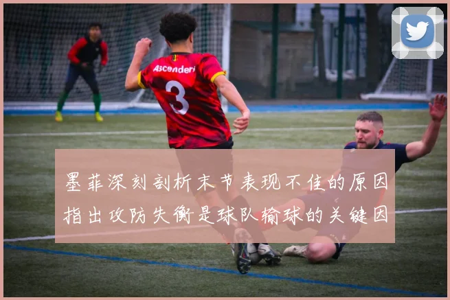 墨菲深刻剖析末节表现不佳的原因指出攻防失衡是球队输球的关键因素