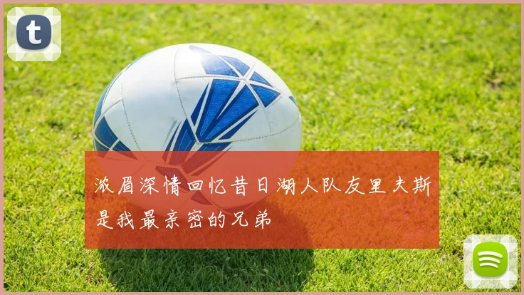 浓眉深情回忆昔日湖人队友里夫斯是我最亲密的兄弟