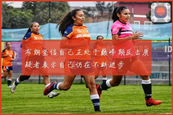 布朗坚信自己正处于巅峰期反击质疑者表示自己仍在不断进步