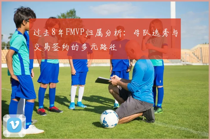 过去8年FMVP归属分析：母队选秀与交易签约的多元路径