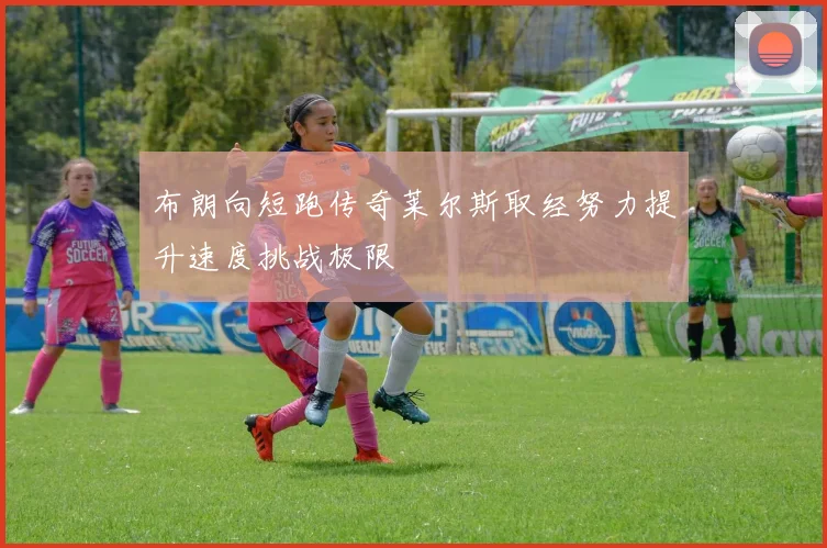 布朗向短跑传奇莱尔斯取经努力提升速度挑战极限