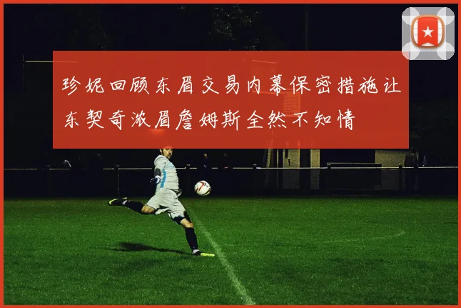 珍妮回顾东眉交易内幕保密措施让东契奇浓眉詹姆斯全然不知情