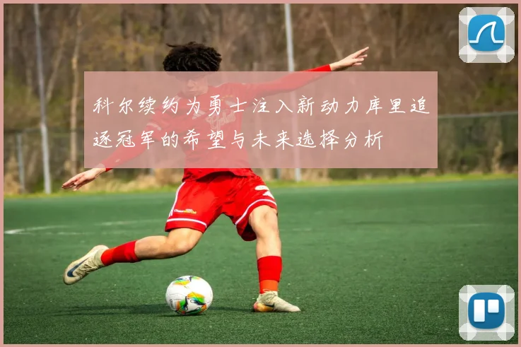 科尔续约为勇士注入新动力库里追逐冠军的希望与未来选择分析