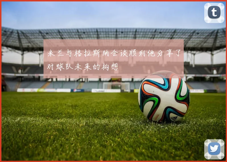 米兰与格拉斯纳会谈顺利他分享了对球队未来的构想