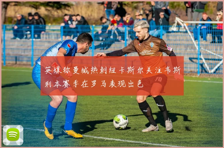 英媒称曼城热刺纽卡斯尔关注韦斯利本赛季在罗马表现出色
