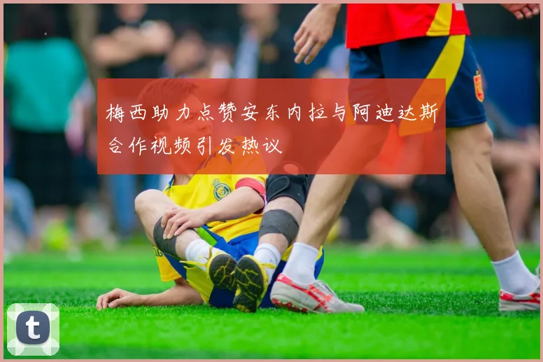 梅西助力点赞安东内拉与阿迪达斯合作视频引发热议