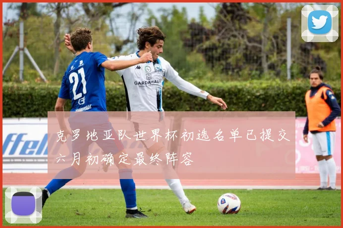 克罗地亚队世界杯初选名单已提交六月初确定最终阵容