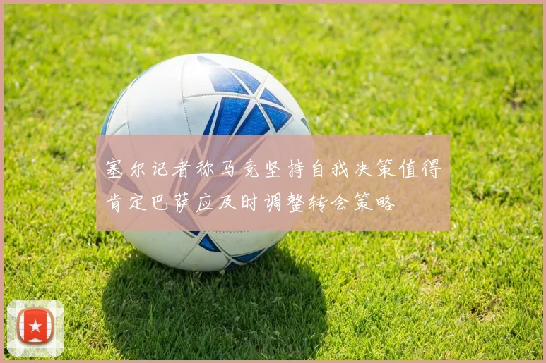 塞尔记者称马竞坚持自我决策值得肯定巴萨应及时调整转会策略