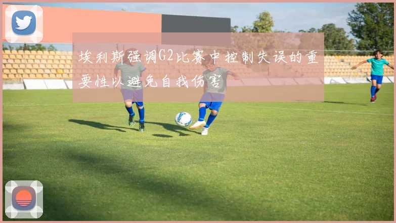 埃利斯强调G2比赛中控制失误的重要性以避免自我伤害