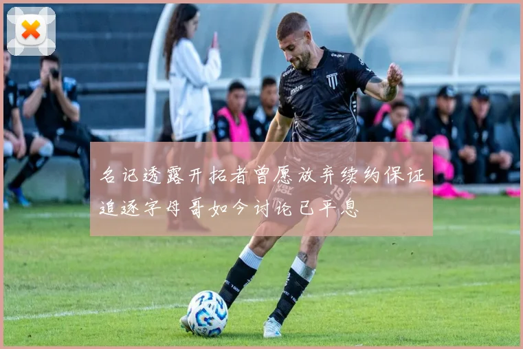 名记透露开拓者曾愿放弃续约保证追逐字母哥如今讨论已平息