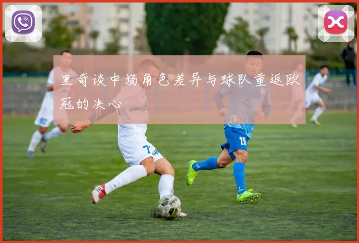 里奇谈中场角色差异与球队重返欧冠的决心