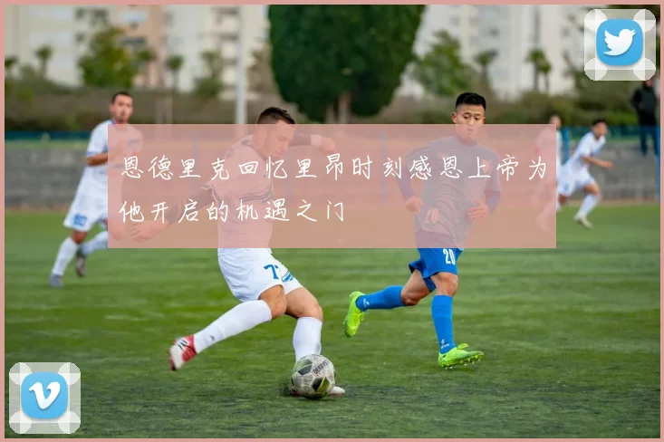 恩德里克回忆里昂时刻感恩上帝为他开启的机遇之门