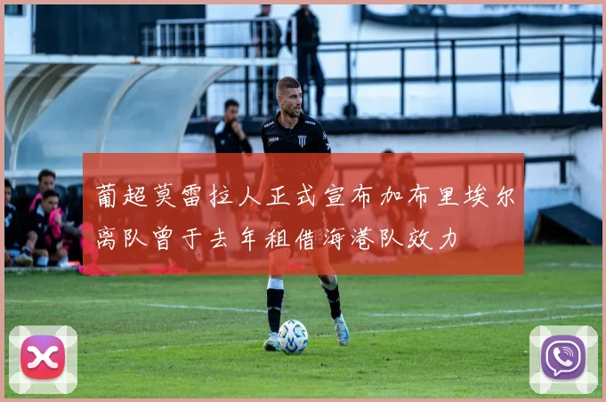 葡超莫雷拉人正式宣布加布里埃尔离队曾于去年租借海港队效力