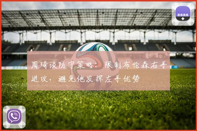 周琦谈防守策略：限制布伦森右手进攻，避免他发挥左手优势