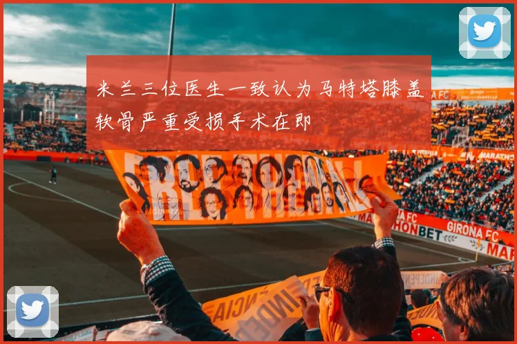 米兰三位医生一致认为马特塔膝盖软骨严重受损手术在即