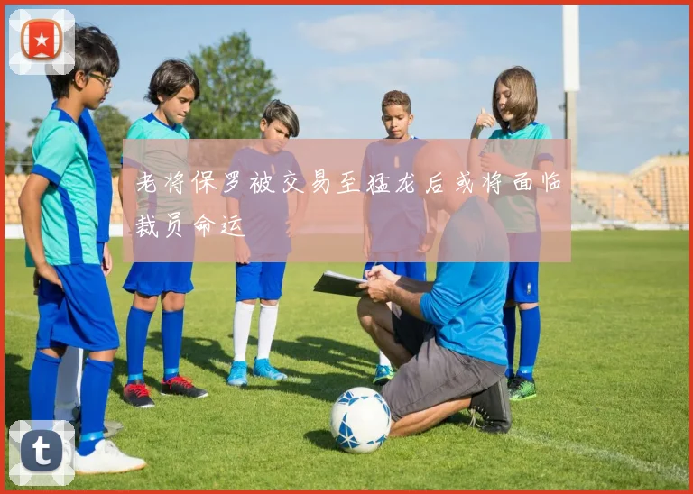 老将保罗被交易至猛龙后或将面临裁员命运