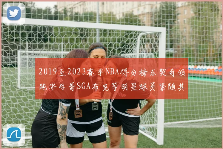 2019至2023赛季NBA得分榜东契奇领跑字母哥SGA布克等明星球员紧随其后