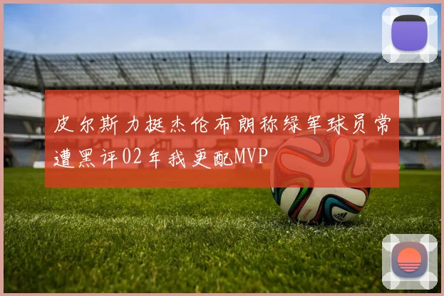 皮尔斯力挺杰伦布朗称绿军球员常遭黑评02年我更配MVP