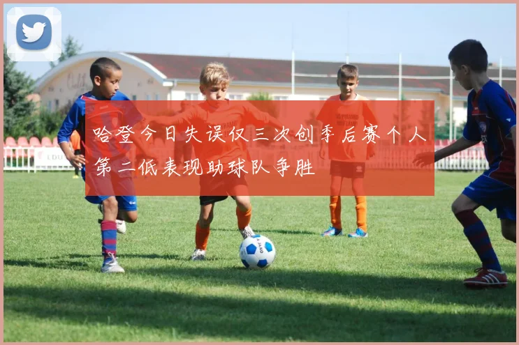 哈登今日失误仅三次创季后赛个人第二低表现助球队争胜