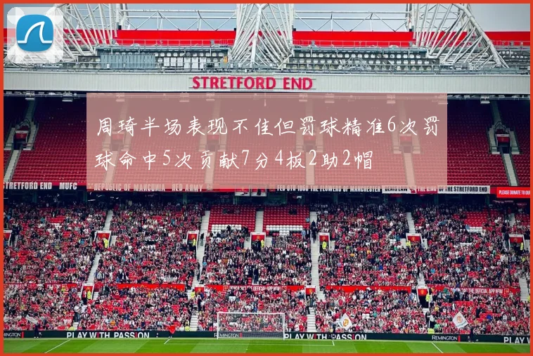 周琦半场表现不佳但罚球精准6次罚球命中5次贡献7分4板2助2帽