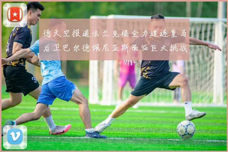 德天空报道法兰克福全力追逐皇马后卫巴尔德佩尼亚斯面临巨大挑战