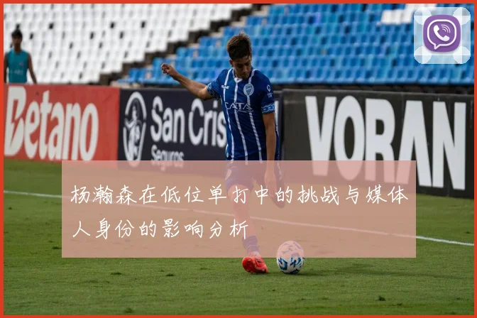 杨瀚森在低位单打中的挑战与媒体人身份的影响分析