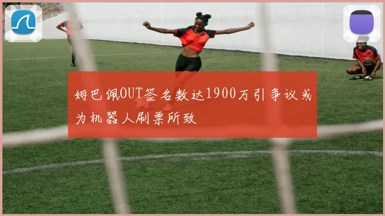 姆巴佩OUT签名数达1900万引争议或为机器人刷票所致