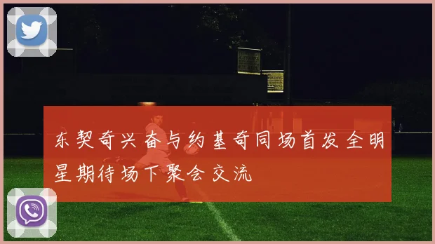 东契奇兴奋与约基奇同场首发全明星期待场下聚会交流