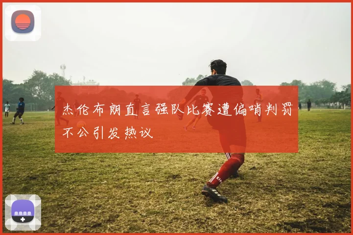 杰伦布朗直言强队比赛遭偏哨判罚不公引发热议