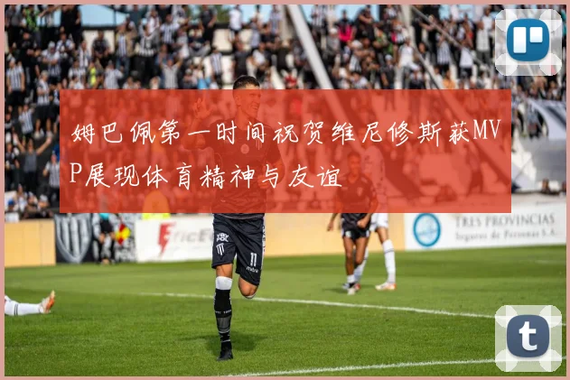 姆巴佩第一时间祝贺维尼修斯获MVP展现体育精神与友谊