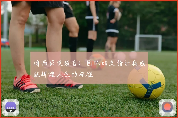 梅西获奖感言：团队的支持让我成就辉煌人生的旅程