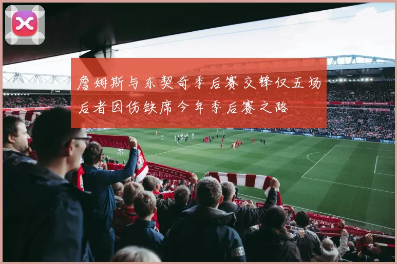 詹姆斯与东契奇季后赛交锋仅五场后者因伤缺席今年季后赛之路