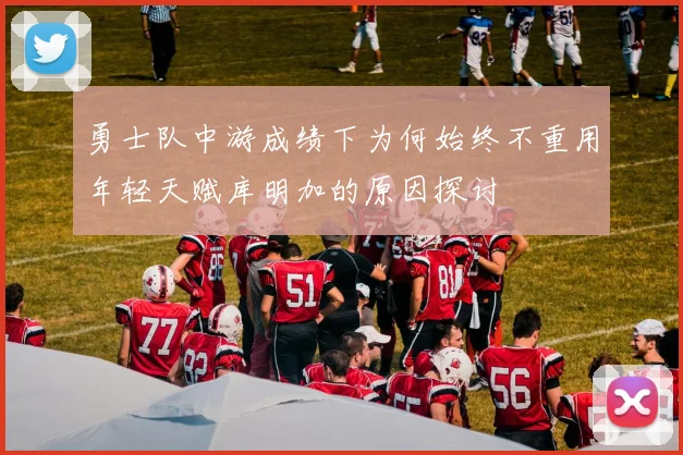 勇士队中游成绩下为何始终不重用年轻天赋库明加的原因探讨